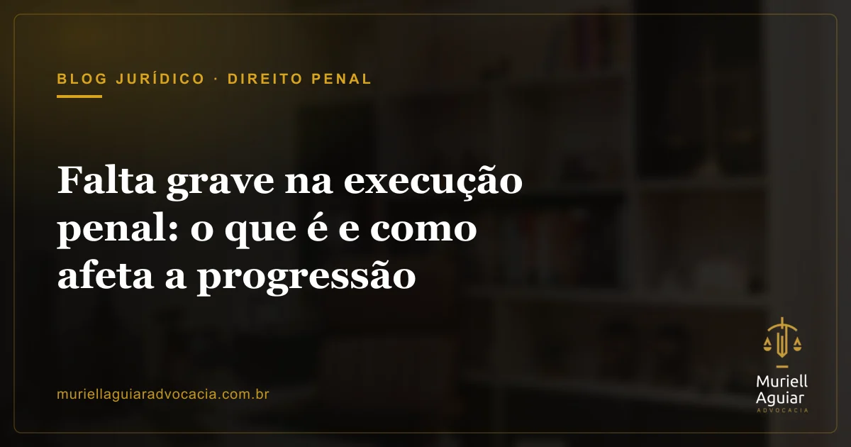 Falta grave na execução penal: o que é e como afeta a progressão